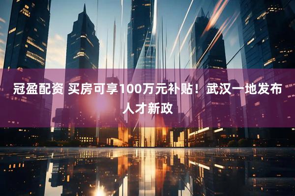 冠盈配资 买房可享100万元补贴！武汉一地发布人才新政