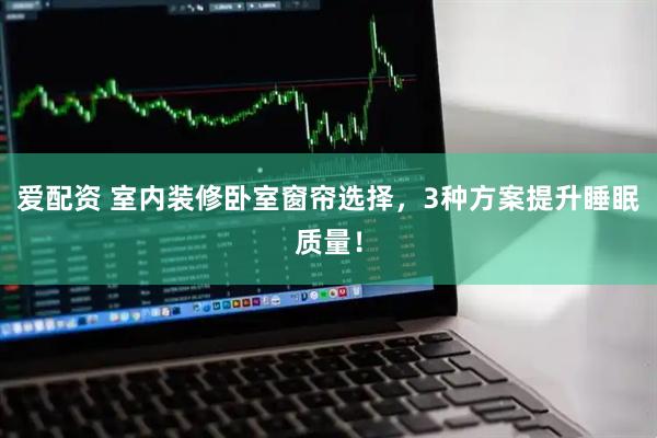 爱配资 室内装修卧室窗帘选择，3种方案提升睡眠质量！
