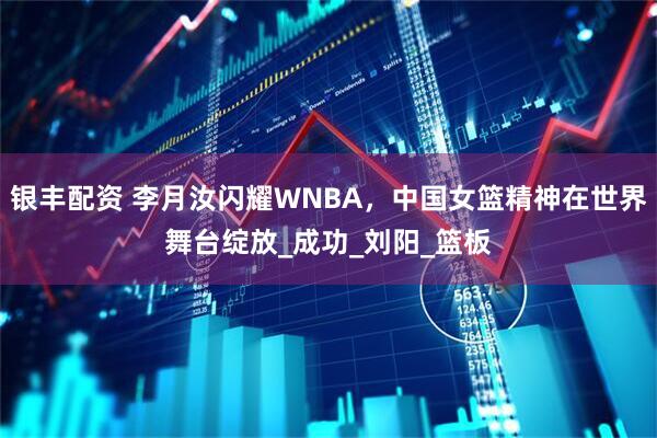 银丰配资 李月汝闪耀WNBA，中国女篮精神在世界舞台绽放_成功_刘阳_篮板