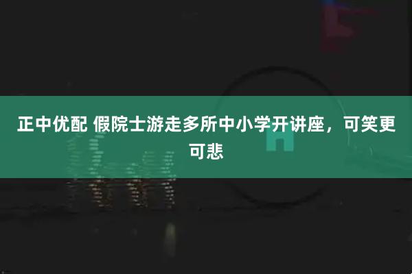 正中优配 假院士游走多所中小学开讲座，可笑更可悲