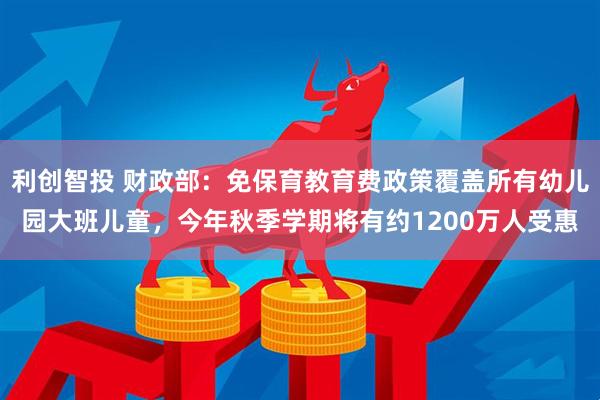 利创智投 财政部：免保育教育费政策覆盖所有幼儿园大班儿童，今年秋季学期将有约1200万人受惠
