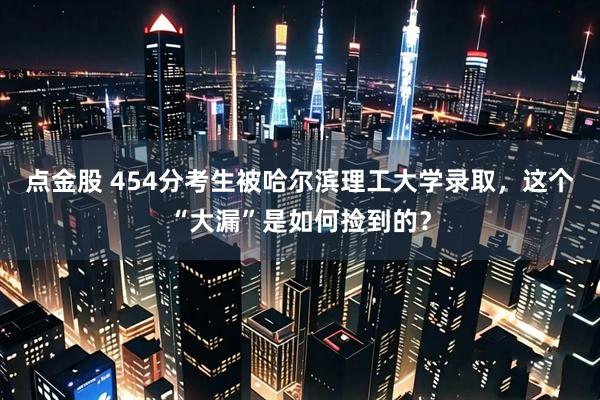 点金股 454分考生被哈尔滨理工大学录取，这个“大漏”是如何捡到的？