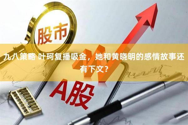九八策略 叶珂复播吸金，她和黄晓明的感情故事还有下文？