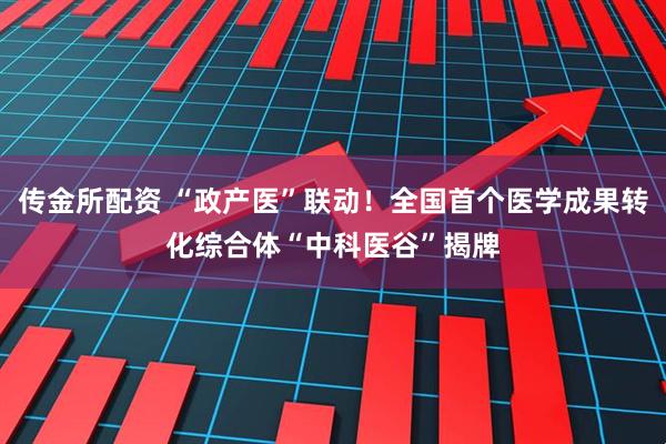 传金所配资 “政产医”联动！全国首个医学成果转化综合体“中科医谷”揭牌