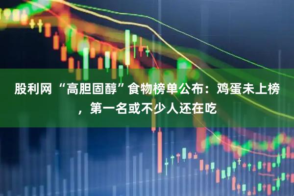 股利网 “高胆固醇”食物榜单公布：鸡蛋未上榜，第一名或不少人还在吃