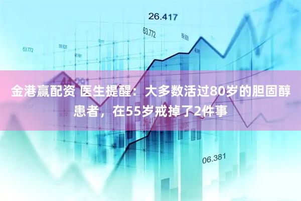 金港赢配资 医生提醒：大多数活过80岁的胆固醇患者，在55岁戒掉了2件事