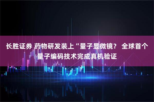 长胜证券 药物研发装上“量子显微镜？ 全球首个量子编码技术完成真机验证