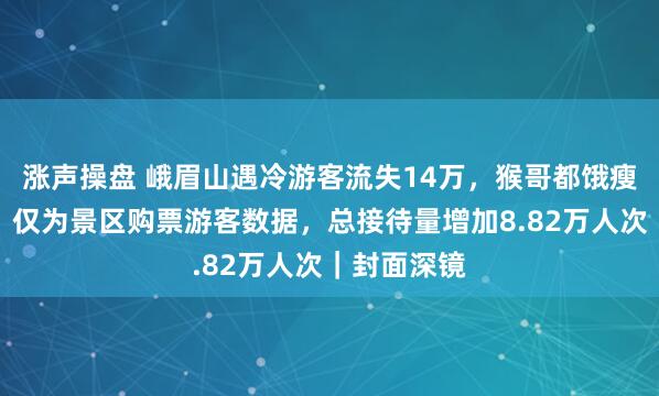 涨声操盘 峨眉山遇冷游客流失14万，猴哥都饿瘦了？当地：仅为景区购票游客数据，总接待量增加8.82万人次｜封面深镜