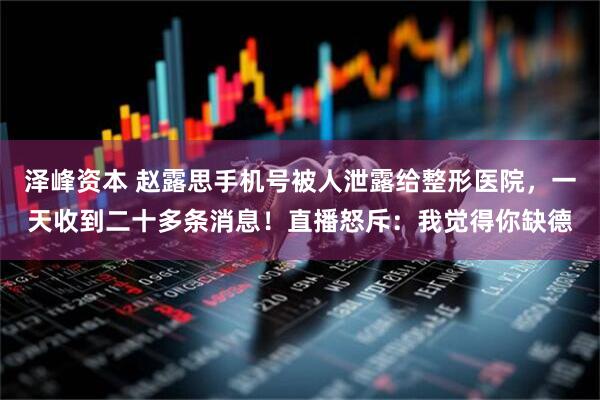 泽峰资本 赵露思手机号被人泄露给整形医院，一天收到二十多条消息！直播怒斥：我觉得你缺德