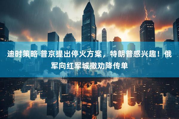 迪时策略 普京提出停火方案，特朗普感兴趣！俄军向红军城撒劝降传单