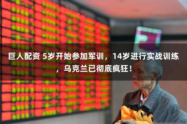 巨人配资 5岁开始参加军训，14岁进行实战训练，乌克兰已彻底疯狂！