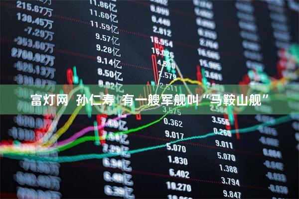 富灯网  孙仁寿  有一艘军舰叫“马鞍山舰”