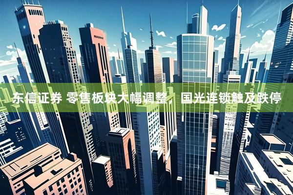 东信证券 零售板块大幅调整，国光连锁触及跌停