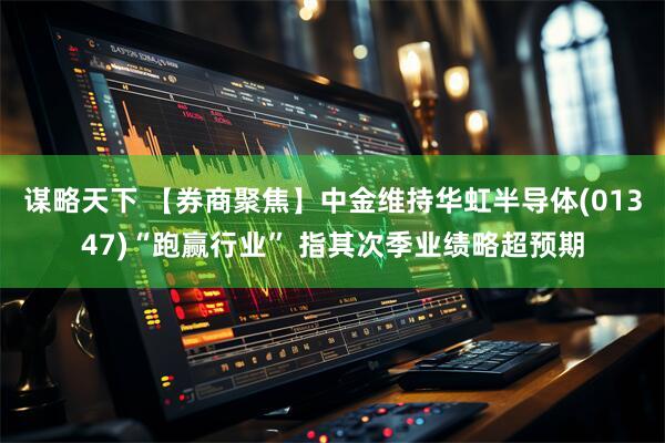 谋略天下 【券商聚焦】中金维持华虹半导体(01347)“跑赢行业” 指其次季业绩略超预期