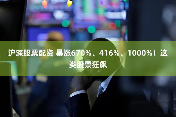 沪深股票配资 暴涨670%、416%、1000%！这类股票狂飙