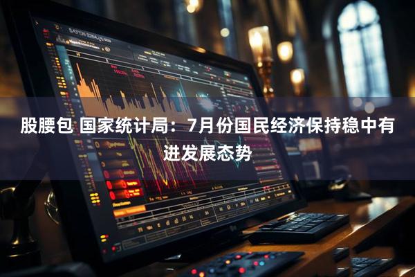 股腰包 国家统计局：7月份国民经济保持稳中有进发展态势
