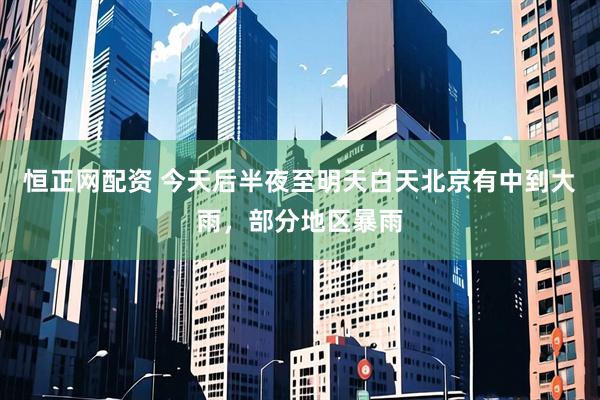 恒正网配资 今天后半夜至明天白天北京有中到大雨，部分地区暴雨