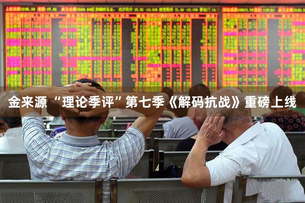 金来源 “理论季评”第七季《解码抗战》重磅上线