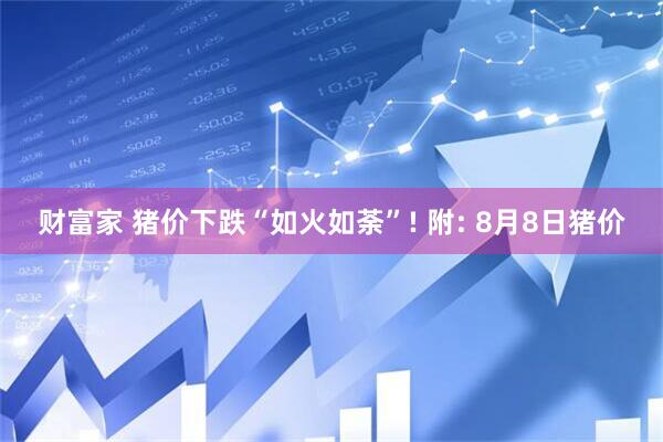 财富家 猪价下跌“如火如荼”! 附: 8月8日猪价
