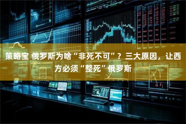 策略宝 俄罗斯为啥“非死不可”？三大原因，让西方必须“整死”俄罗斯