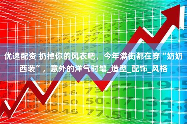 优速配资 扔掉你的风衣吧，今年满街都在穿“奶奶西装”，意外的洋气时髦_造型_配饰_风格
