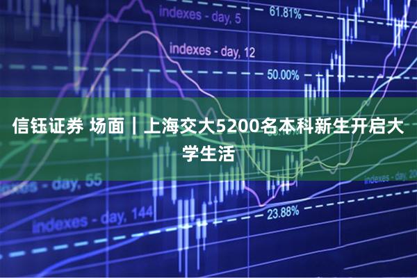 信钰证券 场面｜上海交大5200名本科新生开启大学生活