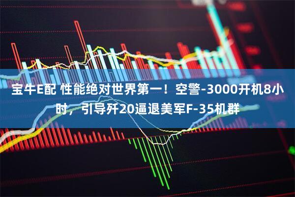 宝牛E配 性能绝对世界第一！空警-3000开机8小时，引导歼20逼退美军F-35机群
