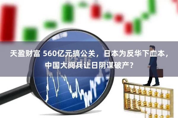天盈财富 560亿元搞公关，日本为反华下血本，中国大阅兵让日阴谋破产？