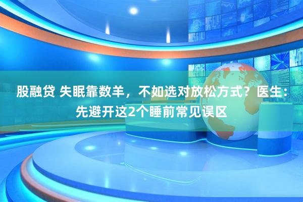 股融贷 失眠靠数羊，不如选对放松方式？医生：先避开这2个睡前常见误区