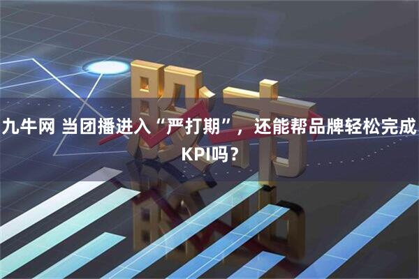 九牛网 当团播进入“严打期”，还能帮品牌轻松完成KPI吗？
