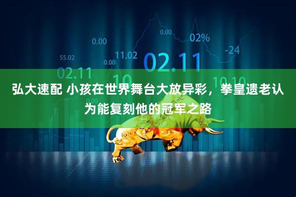 弘大速配 小孩在世界舞台大放异彩，拳皇遗老认为能复刻他的冠军之路