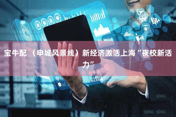 宝牛配 （申城风景线）新经济激活上海“夜校新活力”