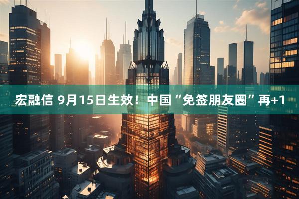 宏融信 9月15日生效！中国“免签朋友圈”再+1