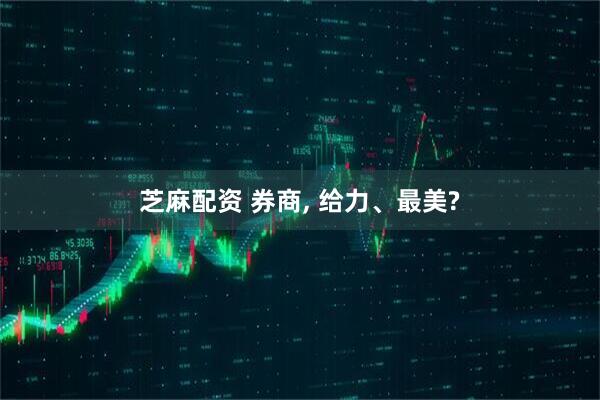 芝麻配资 券商, 给力、最美?