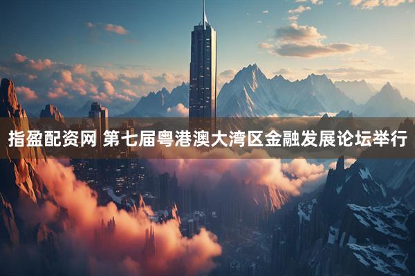 指盈配资网 第七届粤港澳大湾区金融发展论坛举行