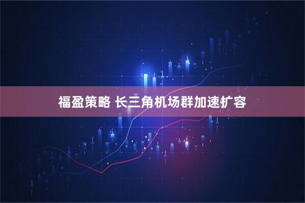福盈策略 长三角机场群加速扩容