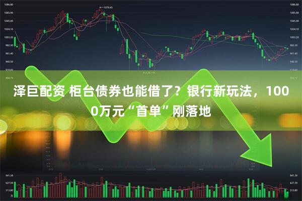 泽巨配资 柜台债券也能借了？银行新玩法，1000万元“首单”刚落地
