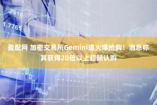 盈配网 加密交易所Gemini遭火爆抢购！消息称其获得20倍以上超额认购