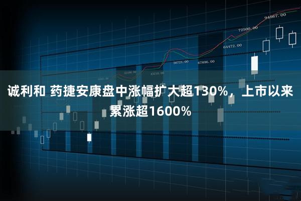 诚利和 药捷安康盘中涨幅扩大超130%，上市以来累涨超1600%