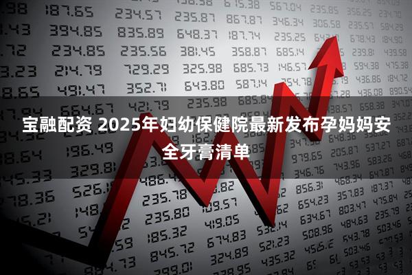 宝融配资 2025年妇幼保健院最新发布孕妈妈安全牙膏清单