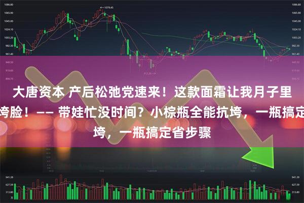 大唐资本 产后松弛党速来！这款面霜让我月子里偷偷抗垮脸！—— 带娃忙没时间？小棕瓶全能抗垮，一瓶搞定省步骤