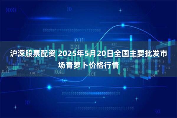 沪深股票配资 2025年5月20日全国主要批发市场青萝卜价格行情