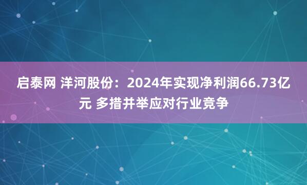 启泰网 洋河股份：2024年实现净利润66.73亿元 多措并举应对行业竞争
