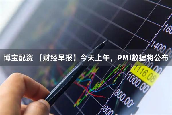 博宝配资 【财经早报】今天上午，PMI数据将公布
