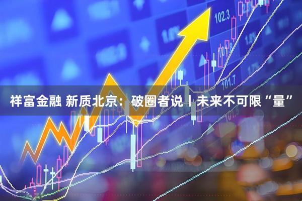 祥富金融 新质北京:破圈者说丨未来不可限“量”