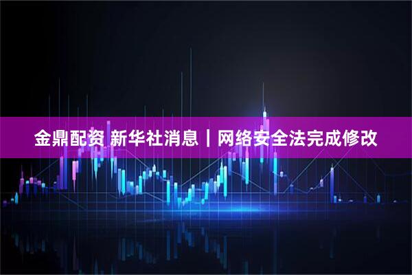金鼎配资 新华社消息｜网络安全法完成修改