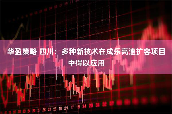 华盈策略 四川：多种新技术在成乐高速扩容项目中得以应用