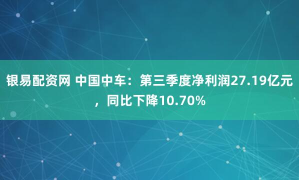 银易配资网 中国中车：第三季度净利润27.19亿元，同比下降10.70%