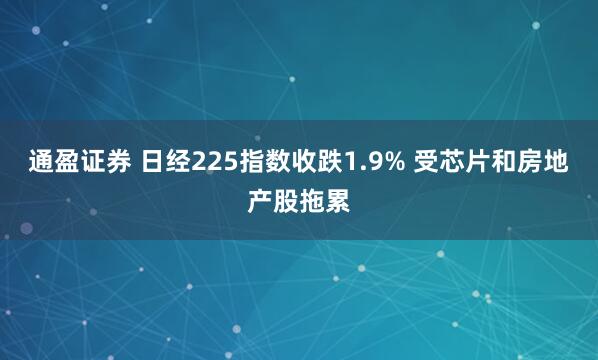 通盈证券 日经225指数收跌1.9% 受芯片和房地产股拖累