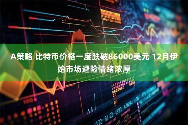 A策略 比特币价格一度跌破86000美元 12月伊始市场避险情绪浓厚